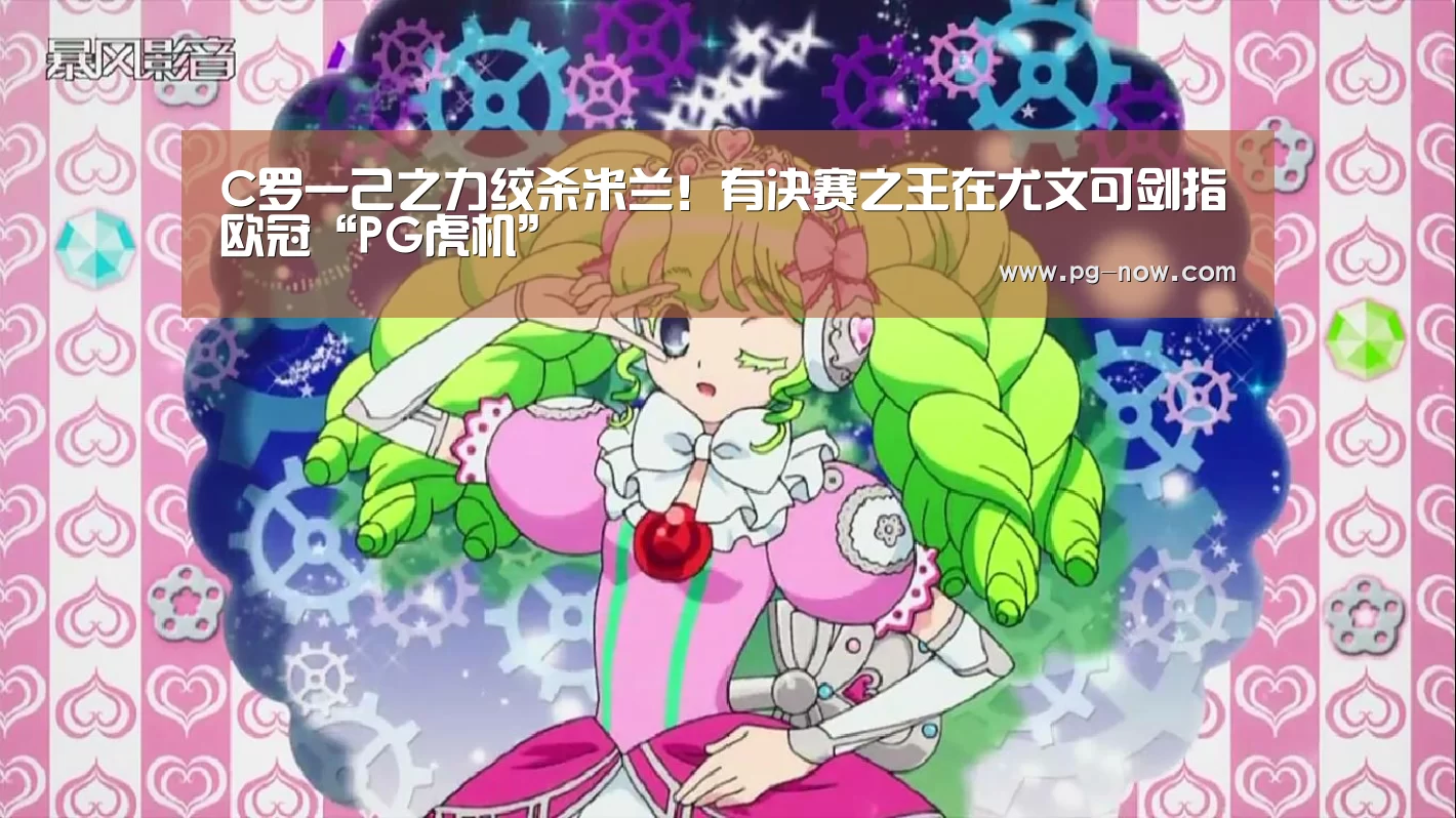 C罗一己之力绞杀米兰!有决赛之王在尤文可剑指欧冠“PG虎机”(图2) PG虎机